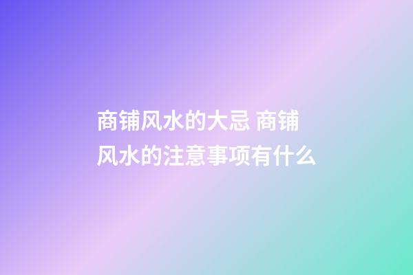 商铺风水的大忌 商铺风水的注意事项有什么